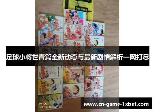 足球小将世青篇全新动态与最新剧情解析一网打尽