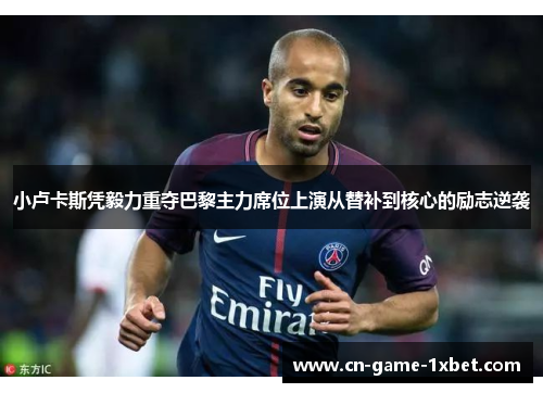 小卢卡斯凭毅力重夺巴黎主力席位上演从替补到核心的励志逆袭