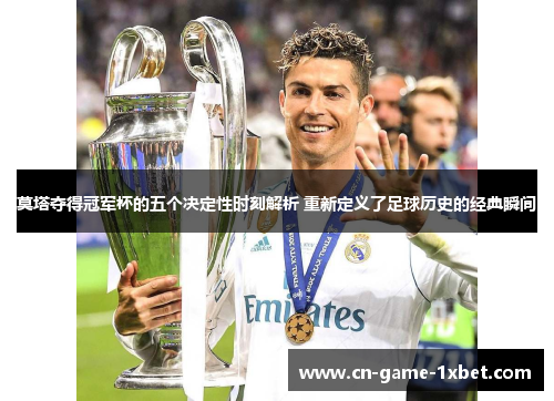 莫塔夺得冠军杯的五个决定性时刻解析 重新定义了足球历史的经典瞬间
