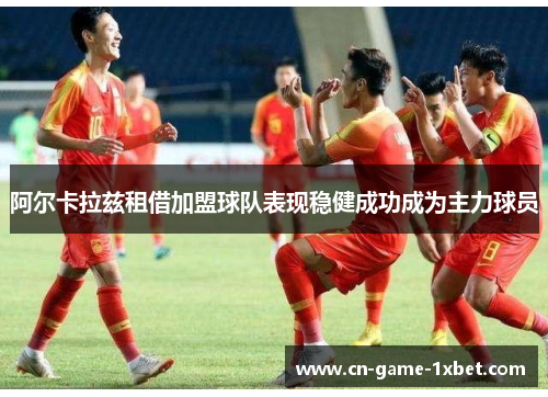 阿尔卡拉兹租借加盟球队表现稳健成功成为主力球员