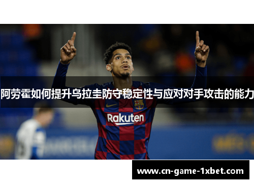 阿劳霍如何提升乌拉圭防守稳定性与应对对手攻击的能力