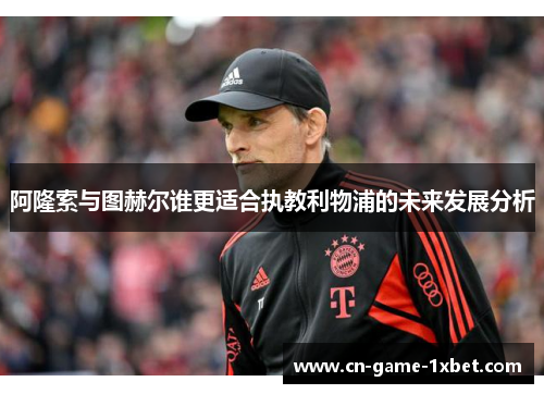 阿隆索与图赫尔谁更适合执教利物浦的未来发展分析