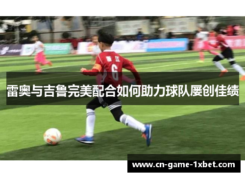 雷奥与吉鲁完美配合如何助力球队屡创佳绩