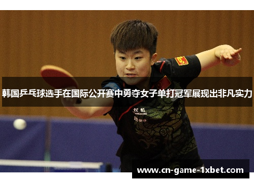 韩国乒乓球选手在国际公开赛中勇夺女子单打冠军展现出非凡实力