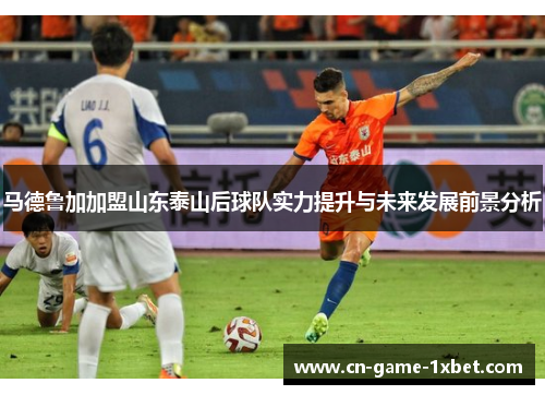马德鲁加加盟山东泰山后球队实力提升与未来发展前景分析