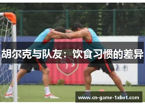 胡尔克与队友：饮食习惯的差异