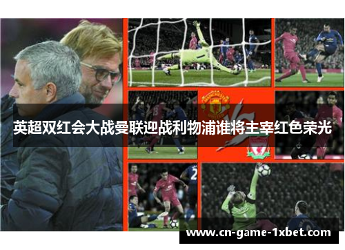 英超双红会大战曼联迎战利物浦谁将主宰红色荣光