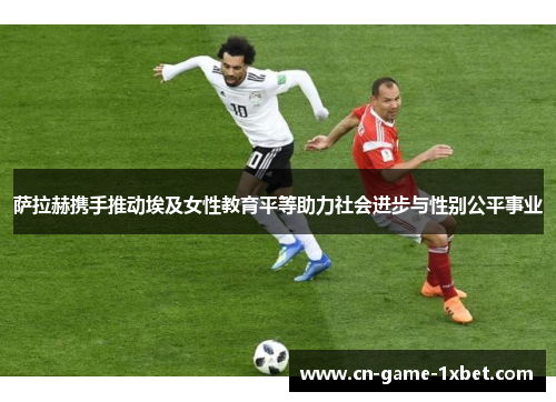 萨拉赫携手推动埃及女性教育平等助力社会进步与性别公平事业