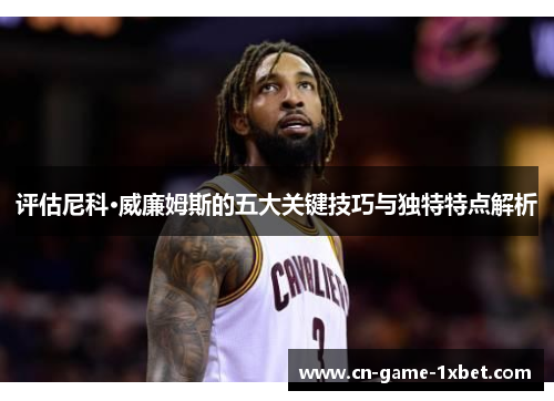 评估尼科·威廉姆斯的五大关键技巧与独特特点解析