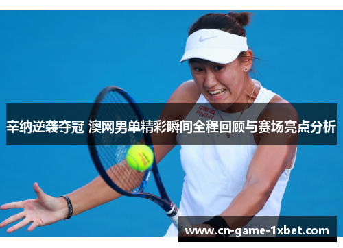 辛纳逆袭夺冠 澳网男单精彩瞬间全程回顾与赛场亮点分析