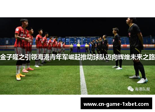 金子隆之引领海港青年军崛起推动球队迈向辉煌未来之路