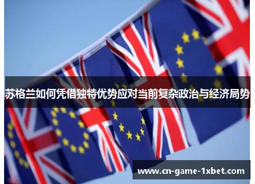 苏格兰如何凭借独特优势应对当前复杂政治与经济局势