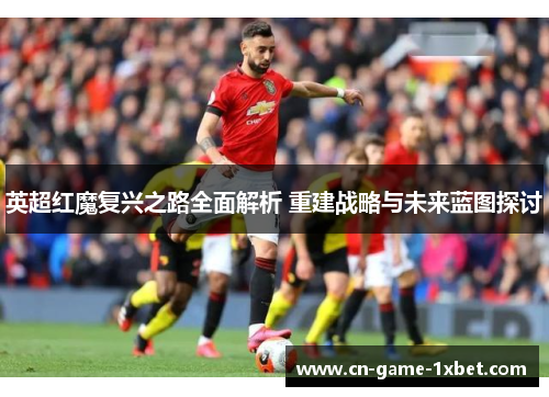 英超红魔复兴之路全面解析 重建战略与未来蓝图探讨