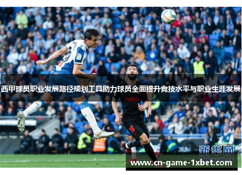 西甲球员职业发展路径规划工具助力球员全面提升竞技水平与职业生涯发展