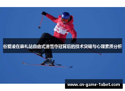 谷爱凌在崇礼站自由式滑雪夺冠背后的技术突破与心理素质分析