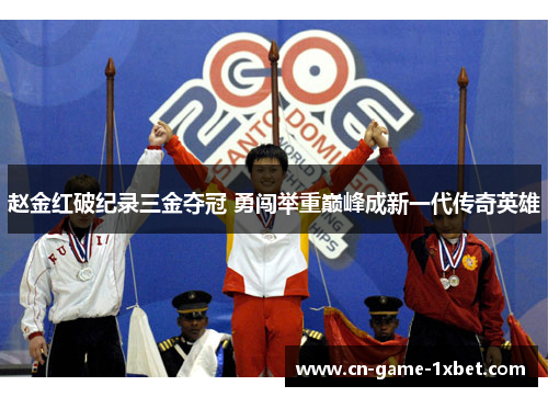 赵金红破纪录三金夺冠 勇闯举重巅峰成新一代传奇英雄