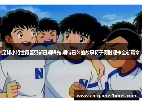 足球小将世青篇更新日期曝光 期待已久的故事将于何时迎来全新篇章