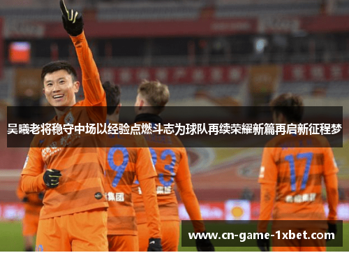 吴曦老将稳守中场以经验点燃斗志为球队再续荣耀新篇再启新征程梦