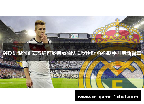 洛杉矶银河正式签约前多特蒙德队长罗伊斯 强强联手开启新篇章