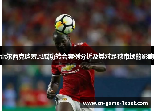雷尔西克购筹恩成功转会案例分析及其对足球市场的影响